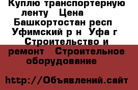 Куплю транспортерную ленту › Цена ­ 803 - Башкортостан респ., Уфимский р-н, Уфа г. Строительство и ремонт » Строительное оборудование   